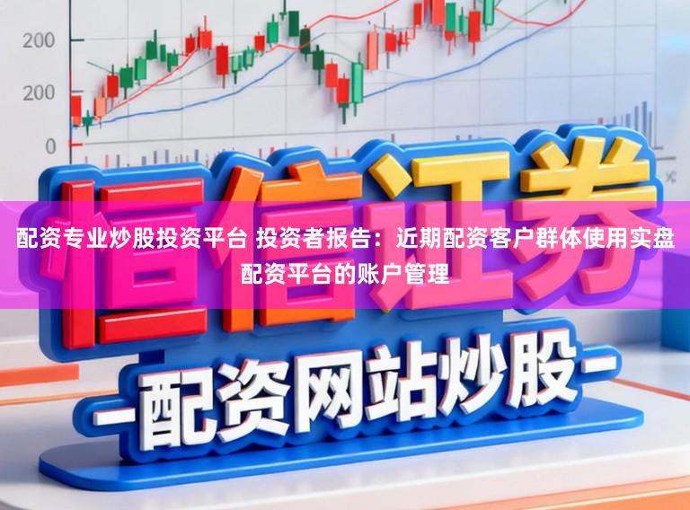 配资专业炒股投资平台 投资者报告：近期配资客户群体使用实盘配资平台的账户管理