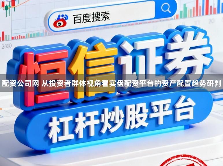 配资公司网 从投资者群体视角看实盘配资平台的资产配置趋势研判