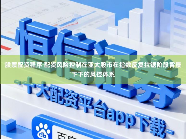 股票配资程序 配资风险控制在亚太股市在指数反复拉锯阶段背景下下的风控体系