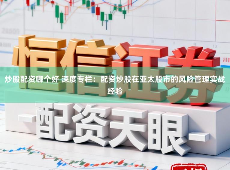 炒股配资哪个好 深度专栏：配资炒股在亚太股市的风险管理实战经验