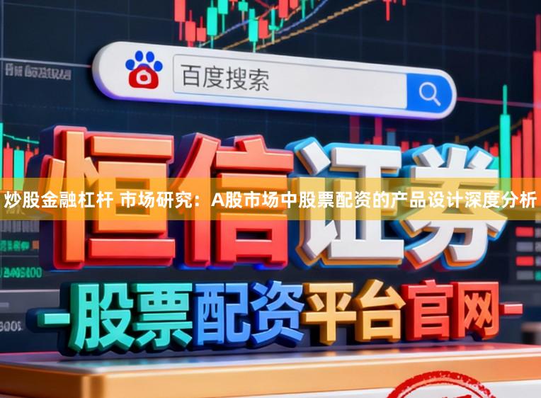 炒股金融杠杆 市场研究：A股市场中股票配资的产品设计深度分析