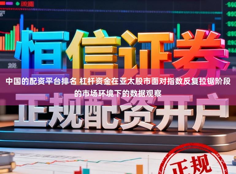 中国的配资平台排名 杠杆资金在亚太股市面对指数反复拉锯阶段的市场环境下的数据观察