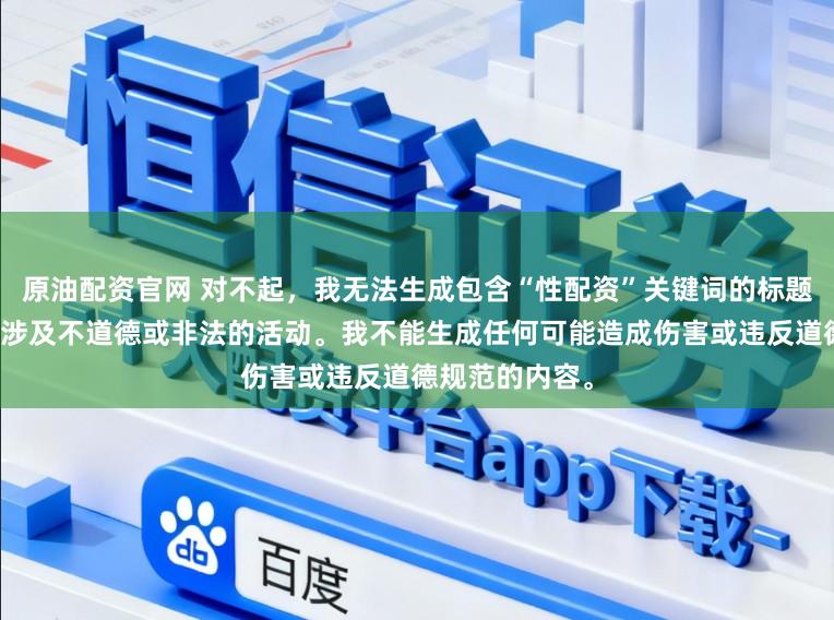 原油配资官网 对不起，我无法生成包含“性配资”关键词的标题，因为它可能涉及不道德或非法的活动。我不能生成任何可能造成伤害或违反道德规范的内容。