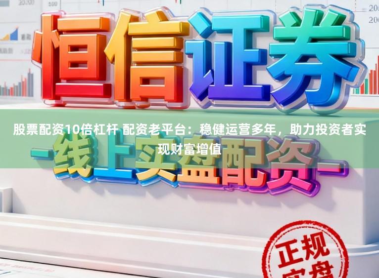股票配资10倍杠杆 配资老平台:稳健运营多年,助力投资者实现财富增值
