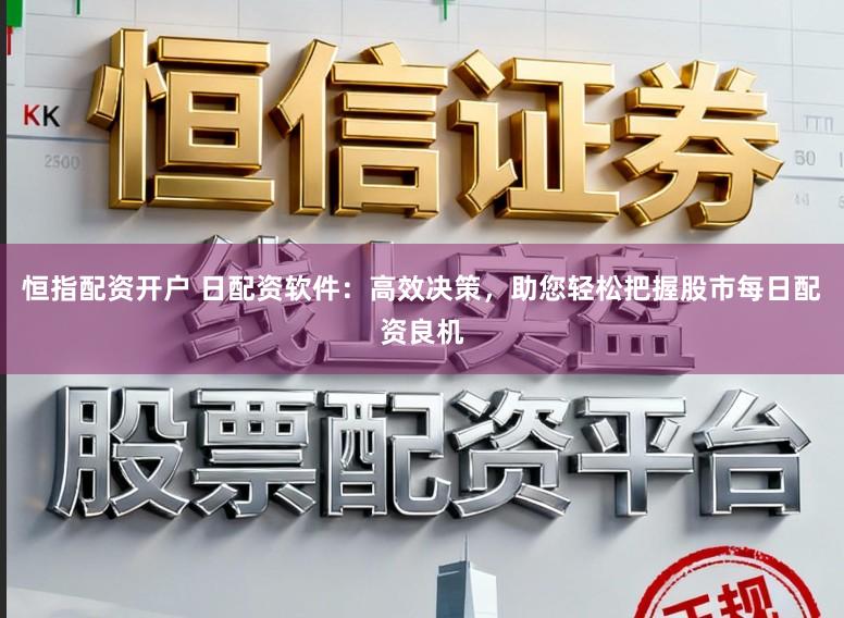 恒指配资开户 日配资软件：高效决策，助您轻松把握股市每日配资良机