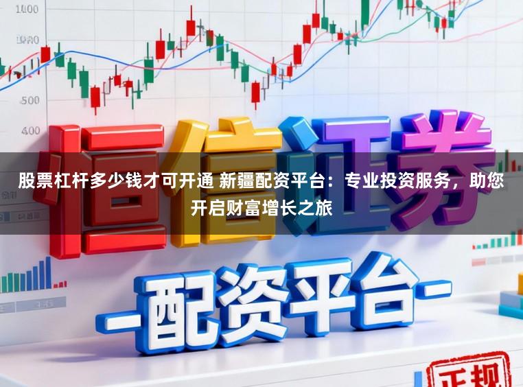 股票杠杆多少钱才可开通 新疆配资平台：专业投资服务，助您开启财富增长之旅