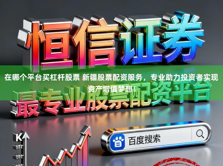 在哪个平台买杠杆股票 新疆股票配资服务，专业助力投资者实现资产增值梦想！