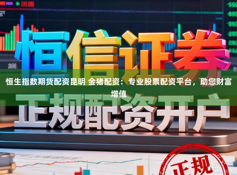 恒生指数期货配资昆明 金猪配资:专业股票配资平台,助您财富增值