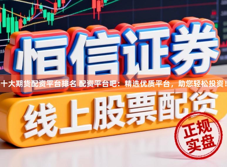 十大期货配资平台排名 配资平台吧:精选优质平台,助您轻松投资!