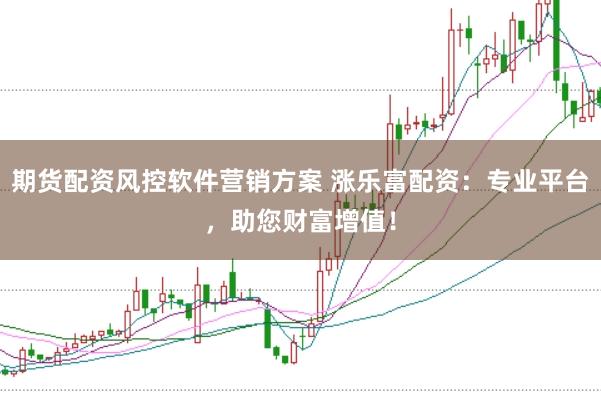 期货配资风控软件营销方案 涨乐富配资：专业平台，助您财富增值！