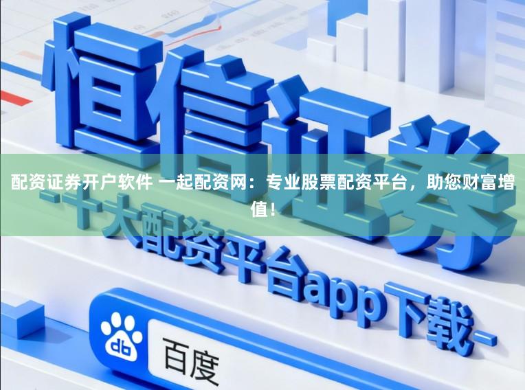 配资证券开户软件 一起配资网：专业股票配资平台，助您财富增值！