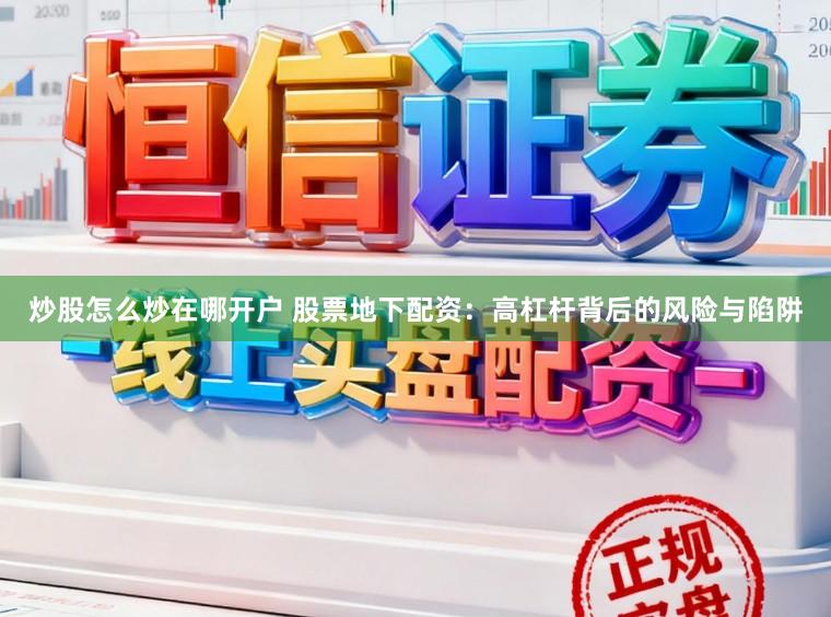 炒股怎么炒在哪开户 股票地下配资：高杠杆背后的风险与陷阱