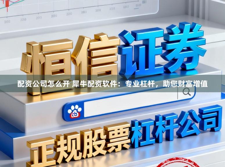 配资公司怎么开 犀牛配资软件：专业杠杆，助您财富增值