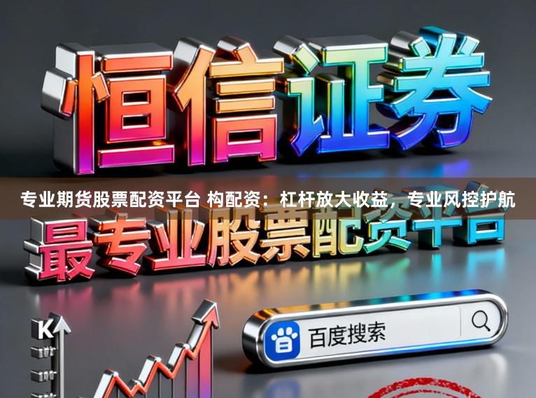 专业期货股票配资平台 构配资：杠杆放大收益，专业风控护航