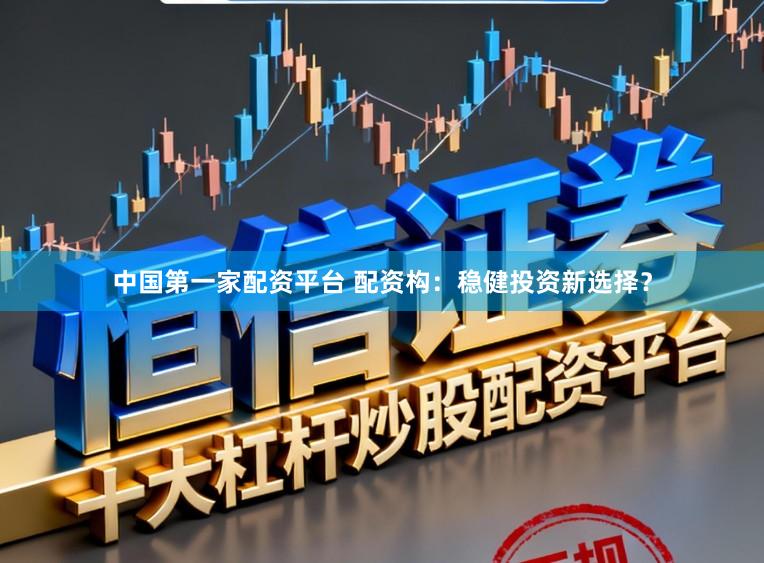 中国第一家配资平台 配资构：稳健投资新选择？