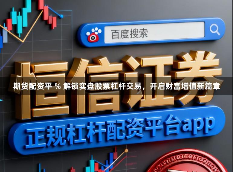 期货配资平 % 解锁实盘股票杠杆交易，开启财富增值新篇章