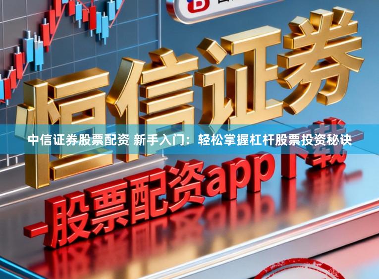 中信证券股票配资 新手入门：轻松掌握杠杆股票投资秘诀